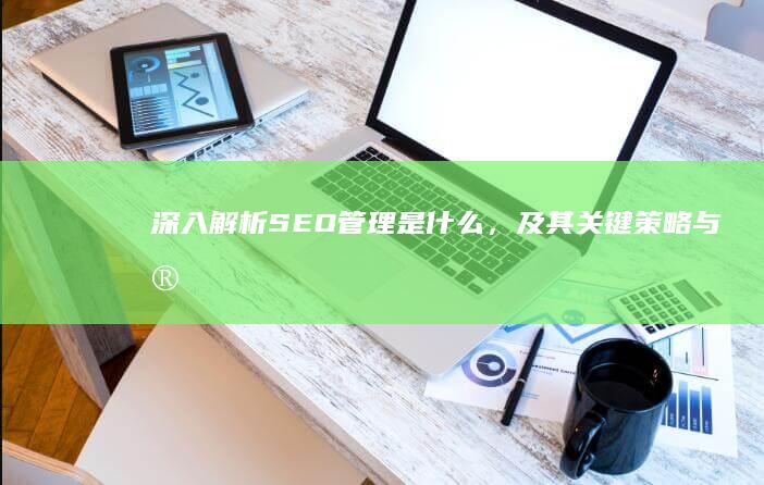 深入解析：SEO管理是什么，及其关键策略与实战应用